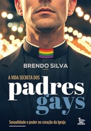A vida secreta dos padres gays: Sexualidade e poder no coração da igreja